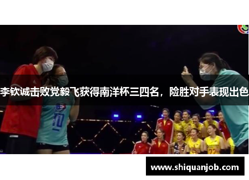 李钦诚击败党毅飞获得南洋杯三四名，险胜对手表现出色